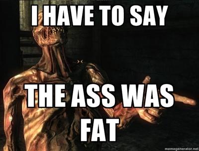 HAVE TO SAY > K THE ASS WAS FAT memegenerator