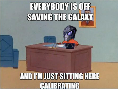 EVERYBODY IS OFF SAVING THE GALAKY AND ['M JUST SITTING HERE CALIBRATING