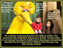 If Romney Wins, be's gonna throw me unde the bus. happen Whe will ten es, what is right and what's wroug? It's a sad day on Sesame Street for the millions of kids, who learned the fate of Big Bird, if Romney is elected. Romney plans to not only gut learning for toddlers; he's planning on also gutting eduention for the Sesame Street ehildren when they grow up. Sad, sad day, indeed!