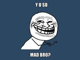 Y U SO MAD BRO?