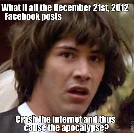 What if all the December 21st, 2012 Facebook posts crashthe internet and thusa caus ethe apocalypse?