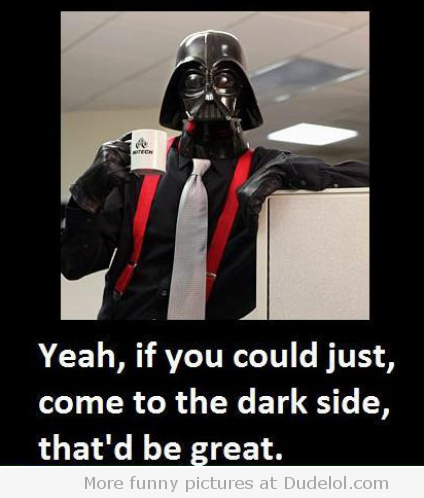 Yeah, if you could just, come to the dark side, that'd be great. More funny pictures at Dudelol.com