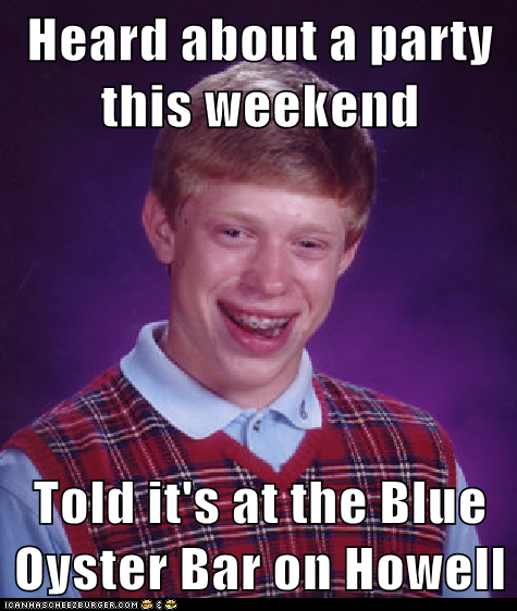 Hearti about a |(party this weekend Told it's at the Blue Ovster Bar on Howell