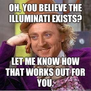 OH, YOU BELIEVE THE ILLUMINATIEXISTS LET ME KNOW HOW THAT WORKS OUT FOR YOU