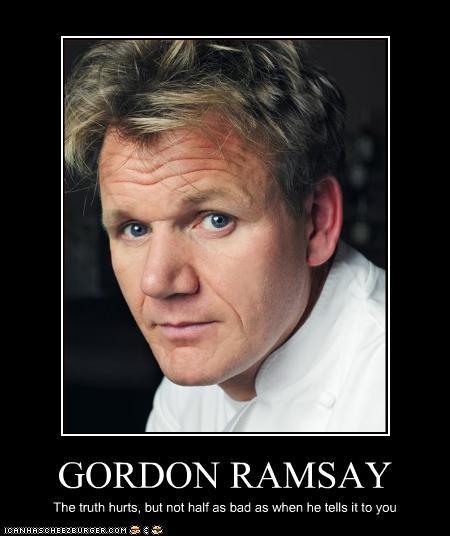 GORDON RAMSAY The truth hurts, but not half as bad as when he tells it to you