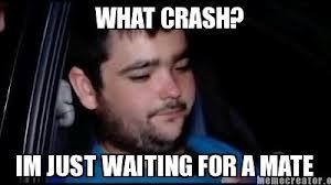 WHAT CRASH? IM JUST WAITING FOR A MATE