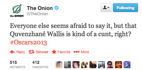 Following TheOnion the ONION Everyone else seems afraid to say it, but that uvenzhane wallis is kınd of a cun t, rignt? #Oscars2013 Reply Retweet ★ Favorite More 515 RETWEETS FAVORITES 412