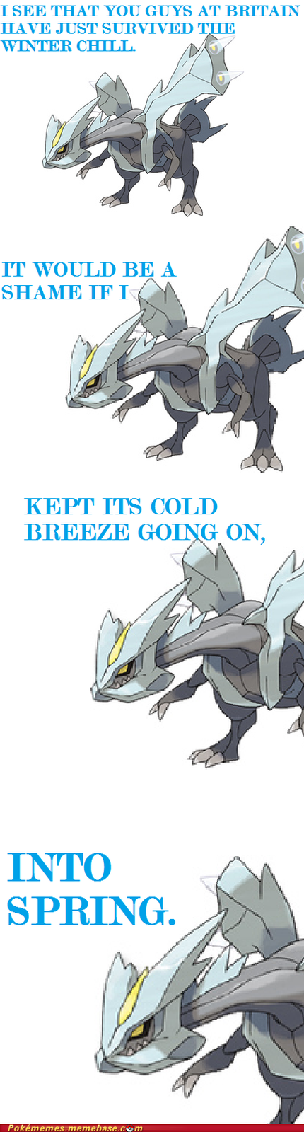 I SEE THAT YOU GUYS AT BRITAIN HAVE JUST SURVIVED THE WINTER CHILL IT WOULD BE A SHAME IFI KEPT ITS COLD BREEZE GOING ON INTO SPRING Pokémemes . memebase.cvm