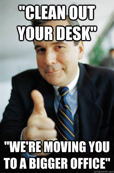 "CLEAN OUT YOUR DESK "WE'RE MOVING YOU TO A BIGGER OFFICE" quickmeme.com