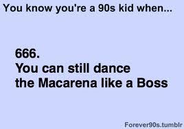 You know you're a 90s kid when... 666. You can still dance the Macarena like a Boss Forever90s.tumblr