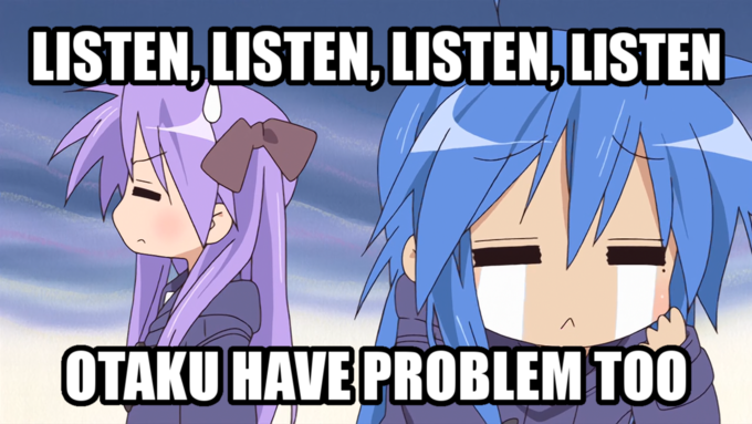 LISTEN, LISTEN, LISTEN,LISTEN OTAKU HAVE PROBLEM TOO
