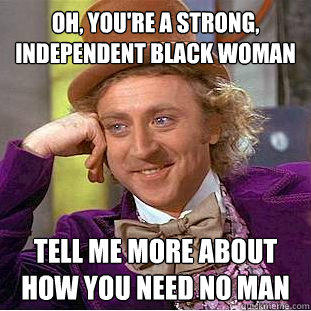 OH YOU'RE A STRONG, INDEPENDENT BLACK WOMAN TELL ME MOREABOUT HOW YOU NEED NO MAN