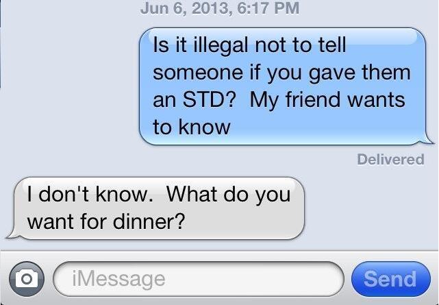 Jun 6, 2013, 6:17 PM Is it illegal not to tell someone if you gave them an STD? My friend wants to know Delivered I don't know. What do you want for dinner? O iMessage Send