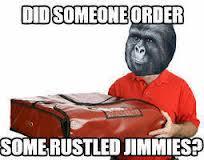 DIDSOMEONEORDER SOME RUSTLED JIMMIES?