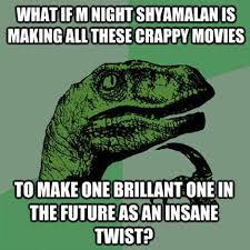 WHATIFM NIGHTSHYAMALAN IS MAKING ALL THESE CRAPPY MOVIES 4) TO MAKE ONE BRILLANT ONE IN THE FUTURE ASAN INSANE TWIST?