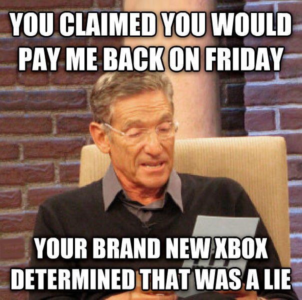 YOU CLAIMED YOU WOULD PAY ME BACKON FRIDAY YOUR BRAND NEWIXBOX DETERMINEDTHAT WASA LIE