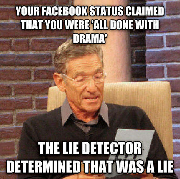 YOUR FACEBOOK STATUS CLAIMED THAT YOU WERE ALL DONE WITH DRAMA THE LIE DETECTOR DETERMINEDTHAT WASA LIE