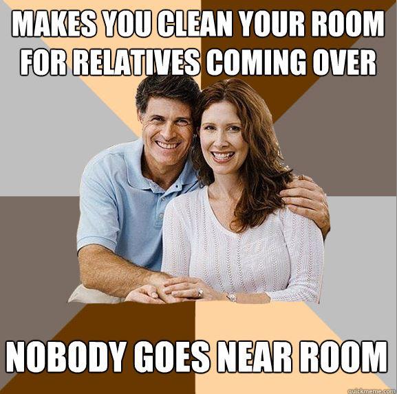 MAKES YOU CLEAN YOUR ROOM FOR RELATIVES COMING OVER NOBODY GOES NEAR ROOM