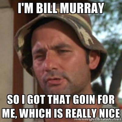 I'M BILL MURRAY SO I GOT THAT GOIN FOR ME, WHICH IS REALLY NICE