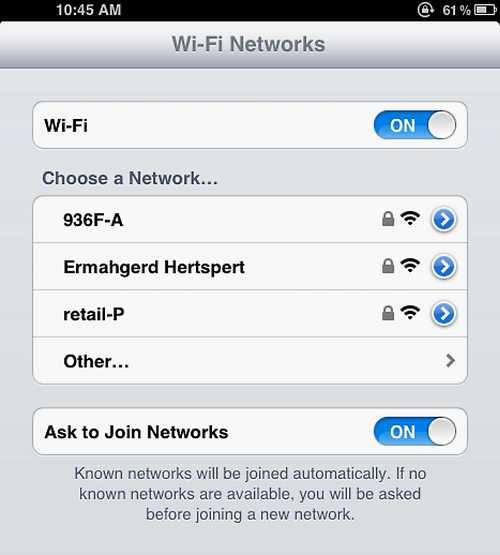 10:45 AM ④ 61 %国 Wi-Fi Networks Wi-Fi ON Choose a Network... 936F-A Ermahgerd Hertspert retail-P Other... Ask to Join Networks ON Known networks will be joined automatically. If no known networks are available, you will be asked before joining a new network.