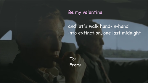 Be my valentine and let's walk hand-in-hand into extinction, one last midnight To: From