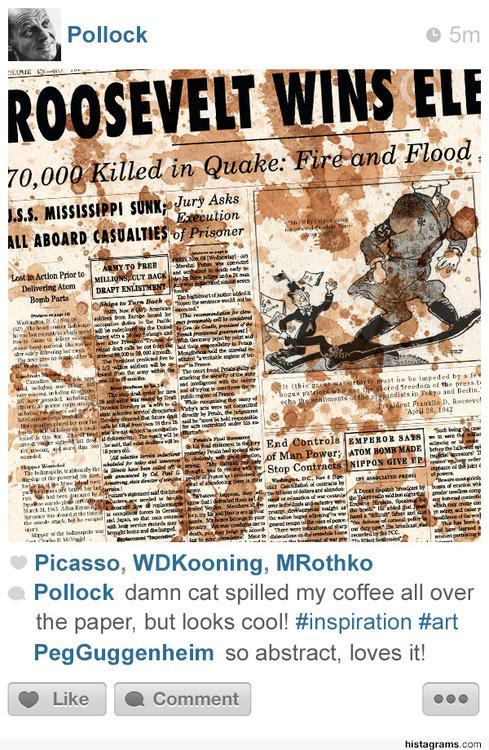 P------ 5m ROOSEVEIT WINS ELE 70,00@Killed in Quake: Tmeand Flood S.S. MISSISSIPPI SUNKJury Asks ALL ABOARD CASUALTIES ution ih Action Prior to Delivering Atom Bomb Parts It (this edists in Tekyo and Beslin. End ControS EMPEROR SAYS Stop Contra Picasso, WDKooning, MRothko P------ damn cat spilled my coffee all over the paper, but looks cool! #inspiration #art PegGuggenheim so abstract, loves it! Like Comment histagrams.com