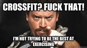 CROSSFITP F--- THAT! 'M NOT TRYING TO BETHE BESTAT EXERCISING