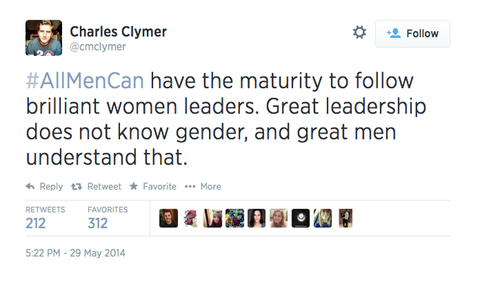 Charles Clymer @cmclymer * 塩Follow #AllMenCan have the maturity to follow brilliant women leaders. Great leadership does not know gender, and great men understand that. Reply t. Retweet ★ Favorite More FAVORITES 212 5:22 PM - 29 May 2014