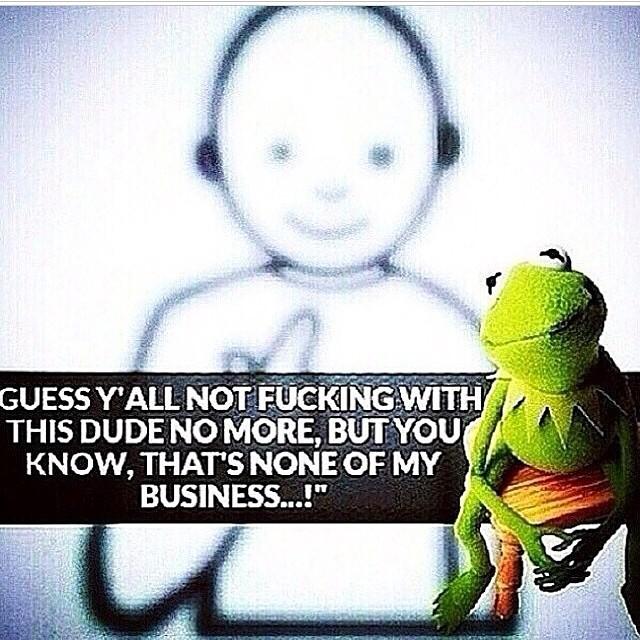 GUESS Y'ALL NOT F------ WITH THIS DUDE NOMORE, BUTYOU KNOW, THAT'S NONE OF MY BUSINESS..!"