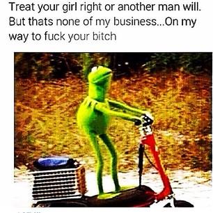 Treat your girl right or another man will But thats none of my business...On my way to f--- your bitch