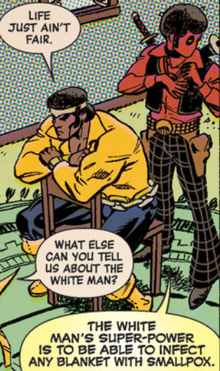 LIFE JUST AIN'T FAIR. WHAT ELSE CAN YOU TELL us ABOUT THE WHITE MAN? THE WHITE MAN'S SUPER-POWER IS TO BE ABLE TO INFECT ANY BLANKET WITH SMALLPOX