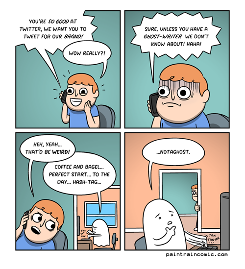 YOU'RE SO G00D AT TWITTER, WE WANT YOU TO TWEET FOR OUR BRAND! SURE, UNLESS YOU HAVE A GHOST-WRITER WE DON'T KNOW ABOUT! HAHA! wOW REALLY?! HEH, YEAH. THAT D BE WEIRD! NOTAGHOST. COFFEE AND BAGEL... PERFECT START... TO THE DAY. HASH-TAG... paintraincomic.com