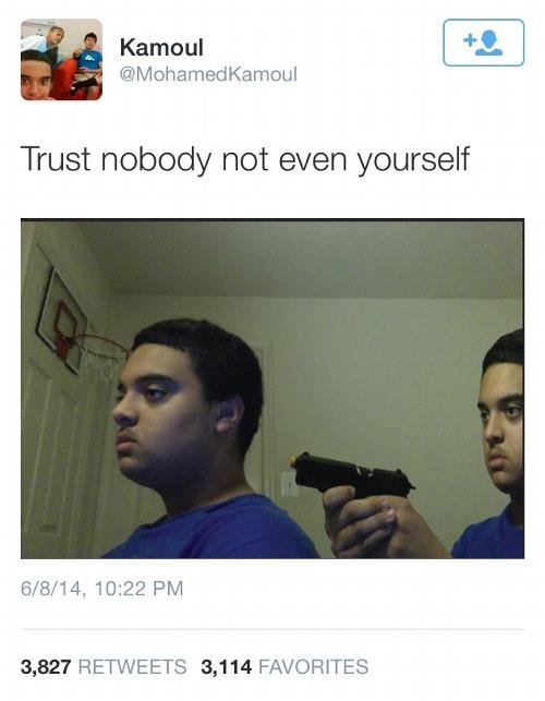 Kamoul @MohamedKamoul Trust nobody not even yourself 6/8/14, 10:22 PM 3,827 RETWEETS 3,114 FAVORITES