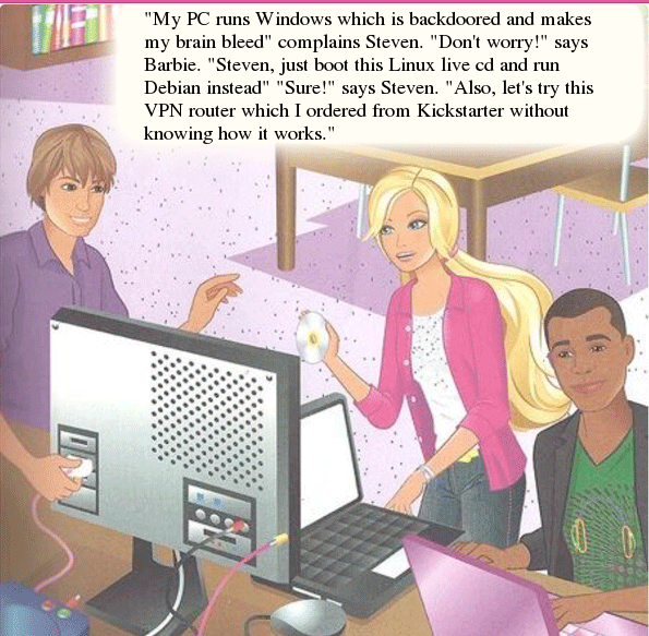 "My PC runs Windows which is backdoored and makes my brain bleed" complains Steven. "Don't worry!" says Barbie. "Steven, just boot this Linux live cd and run Debian instead" "Sure!" says Steven. "Also, let's try this VPN router which I ordered from Kickstarter without knowing how it works."