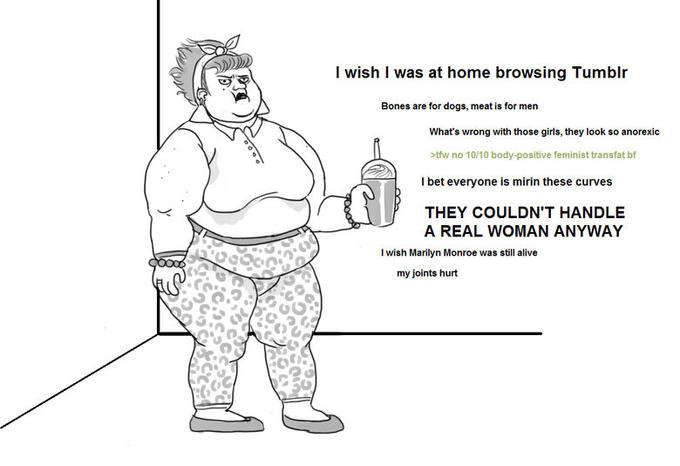 lwish T was at home browsing Tumbl Bones are for dogs, meat is for men What's wrong with those girls, they look so anorexic tw no 10/10 body-positive feminist transfat bf I bet everyone is mirin these curves THEY COULDN'T HANDLE A REAL WOMAN ANYWAY I wish Marilyn Monroe was still alive my joints hurt :C