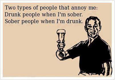 Two types of people that annoy me Drunk people when I'm sober. Sober people when I'm drunk.