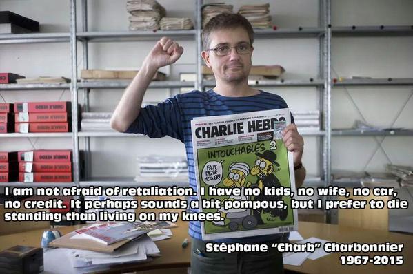 CHARLIE HEBr I am not afraid of retaliation have no kids, no wife, no car no credit. It perhaps Sounds a bit pompous, butIprefer to die standing than living on my knees Stéphane "Charb" Charbonnier 1967-2015