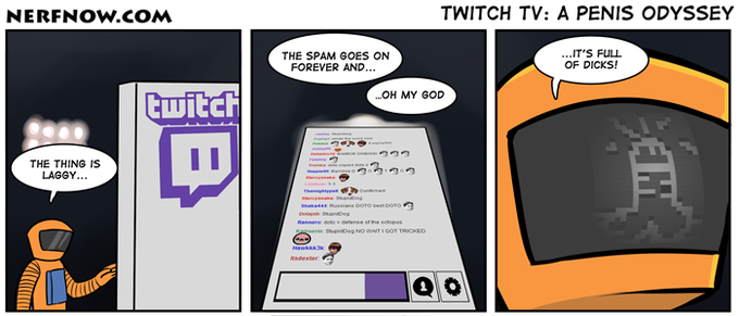 NERFNOW.COM TWITCH TV: A PENIS ODYSSEY ..IT'S FULL OF D----! THE SPAM GOES ON FOREVER AND OH MY GOD THE THING IS LAGGY...