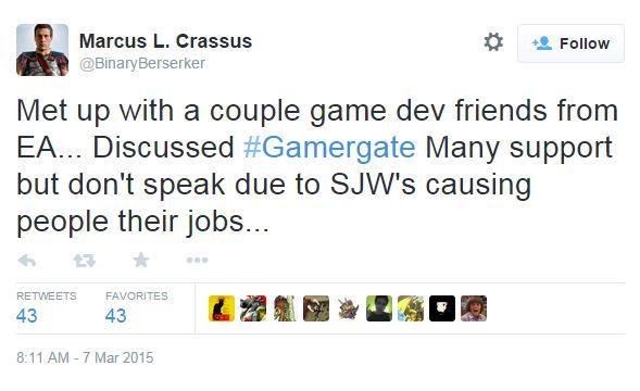 Marcus L. Crassus @BinaryBerserker Follow Met up with a couple game dev friends from EA Discussed #Gamergate Many support but don't speak due to SJW's causing people their jobs... RETWEETS FAVORITES 43 43 圃器盘個 8:11 AM-7 Mar 2015