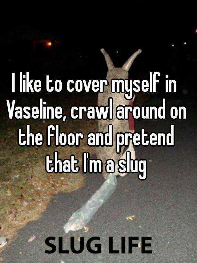 l like to cover muself in Vaseline, crawlaround on the Floor and pretend thatlma slug SLUG LIFE