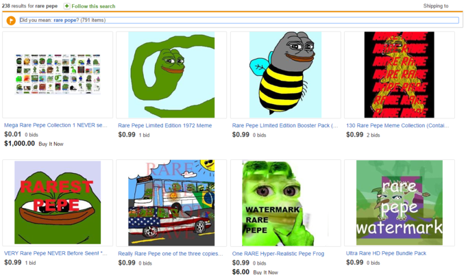 238 results for rare pepeFollow this search Shipping to Did you mean rare pope? 791 items) Mega Rare Pepe Collection 1 NEVER se. $0.01 0 bids $1,000.00 Buy It Now Rare Pepe Limited Edition 1972 Meme Rare Pepe Limited Edition Booster Pack $0.99 0 bids 130 Rare Pepe Meme Collection (Contai... $0.99 1 bid $0.99 2 bids RAREST PEPE ebe WATERMAR RARE watermark EPE VERY Rare Pepe NEVER Before Seen! *Really Rare Pepe one of the three copiesOne RARE Hyper-Realistic Pepe Frog $0.99 1 bid Ultra Rare HD Pepe Bundle Pack $0.99 0 bids $0.99 0 bids $0.99 0 bids $6.00 Buy It Now