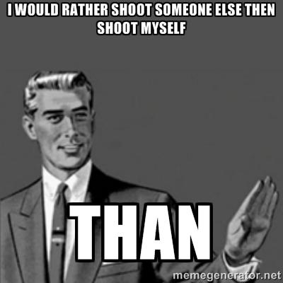 I WOULD RATHER SHOOT SOMEONE ELSE THEN SHOOT MYSEL THAN memegenerator.net