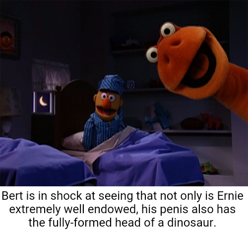 |니 Bert is in shock at seeing that not only is Ernie extremely well endowed, his penis also has the fully-formed head of a dinosaur.