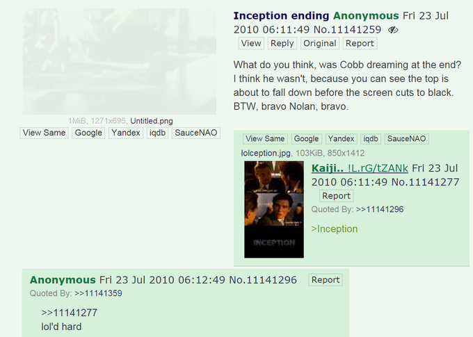 Inception ending Anonymous Fri 23 Jul 2010 06:11:49 No.11141259 View Reply Original Report What do you think, was Cobb dreaming at the end? I think he wasn't, because you can see the top is about to fall down before the screen cuts to black. BTW, bravo Nolan, bravo. 1MiB, 1271x695, Untitled.png View Same Google Yandex iqdb SauceNAO View Same Google Yandex iqdb SauceNAO lolception.jpg, 103KiB, 850x1412 Kaiji.. ILG/tZANk Fri 23 Jul 2010 06:11:49 No.11141277 Report Quoted By: >>11141296 Inception NCEPTION Anonymous Fri 23 Jul 2010 06:12:49 No.11141296 Quoted By: >>11141359 Report >11141277 ol'd hard