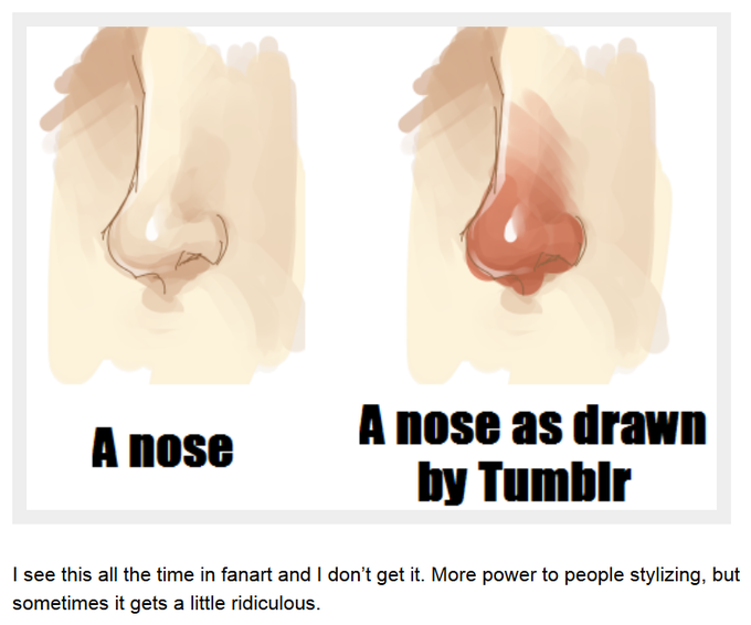 A nose as draWn by Tumblir A nose I see this all the time in fanart and I don't get it. More power to people stylizing, but sometimes it gets a little ridiculous.