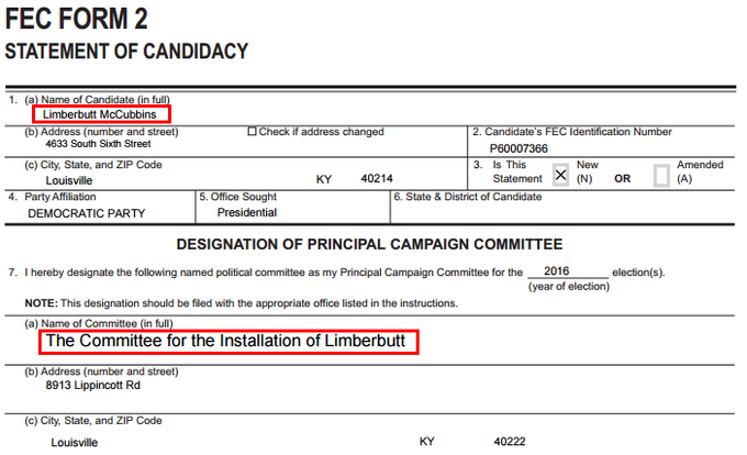 FEC FORM 2 STATEMENT OF CANDIDACY Limberbutt McCubbins b) Address (number and address 4633 South Sixth Street P60007366 3. Is This (c) City, State, and ZIP Code New Amended Louisville KY 40214 (N) OR 4. Party Affiliation 5. Office Sought 6. State &District of Candidate DEMOCRATIC PARTY DESIGNATION OF PRINCIPAL CAMPAIGN COMMITTEE 2016 (year of election) 7. I hereby designate the following named political committee as my Principal Campaign Committee for the election(s). NOTE: This designation should be filed with the appropriate office listed in the instructions. (a) Name of Committee (in full The Committee for the Installation of Limberbutt (b) Address (number and street) 8913 Lippincott Rd (c) City, State, and ZIP Code Louisville KY 40222