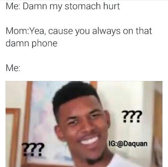 Me: Damn my stomach hurt Mom:Yea, cause you always on that damn phone Me 7?? IG:@Daquan 277