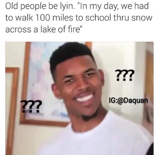 Old people be lyin. "In my day, we had to walk 100 miles to school thru snow across a lake of fire" 77? IG:@Daqua 77?