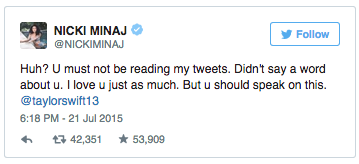 NICKI MINAJ @NICKIMINAJ Follow Huh? U must not be reading my tweets. Didn't say a word about u. I love u just as much. But u should speak on this @taylorswift13 6:18 PM-21 Jul 2015 わせユ42,351 ★ 53,909