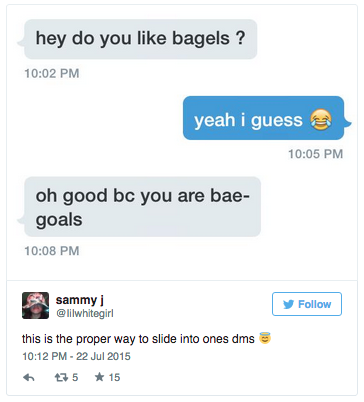 hey do you like bagels? 10:02 PM yeah i guess 10:05 PM oh good bc you are bae- goals 10:08 PM Sammy @lilwhitegirl Follow this is the proper way to slide into ones dms 10:12 PM-22 Jul 2015 わ t3 5 ★15